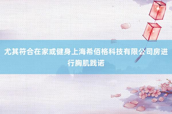 尤其符合在家或健身上海希佰格科技有限公司房进行胸肌践诺