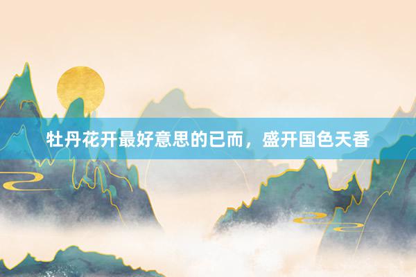 牡丹花开最好意思的已而，盛开国色天香