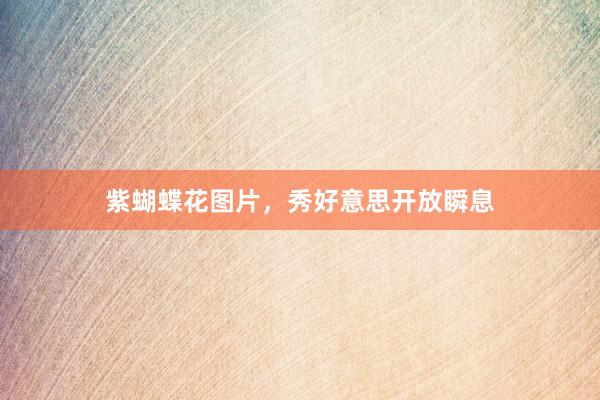 紫蝴蝶花图片，秀好意思开放瞬息