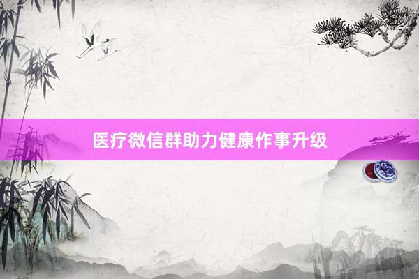 医疗微信群助力健康作事升级