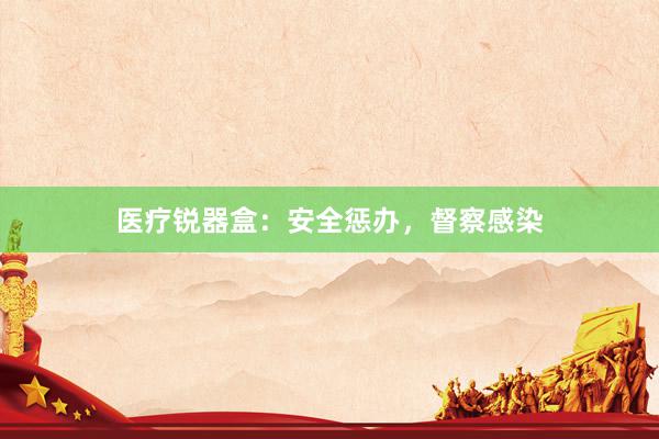医疗锐器盒：安全惩办，督察感染