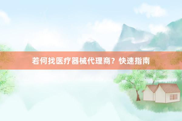 若何找医疗器械代理商？快速指南