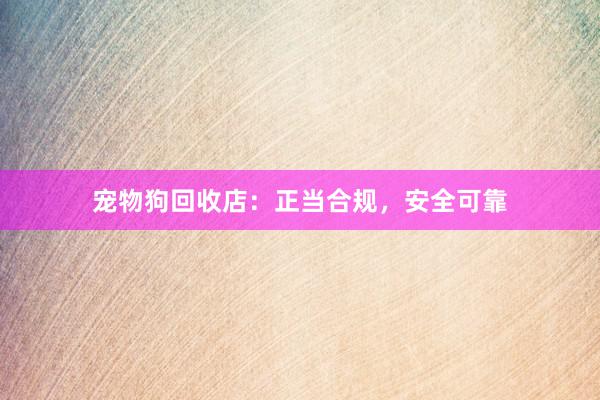 宠物狗回收店：正当合规，安全可靠
